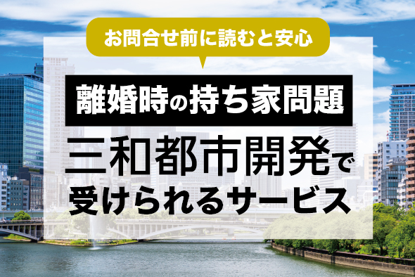 ［離婚時の持ち家問題］三和都市開発で受けられるサービス | 住宅ローン | 財産分与